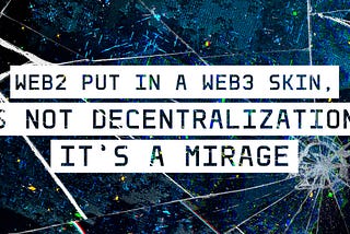 WEB2 Put in a WEB3 Skin, Is Not Decentralization, It’s a Mirage