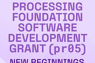 A lavender and white graphic with the title, ‘Processing foundation software development grant (pr05)’ with subtitle, ‘new beginnings’. The header reads ‘pr05 Grant’ and footer ‘May, 2024’ with the Processing Foundation logo.