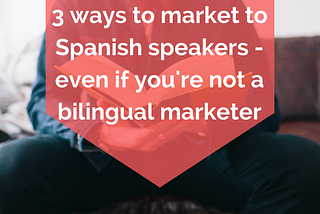 3 ways to market to Spanish speakers — even if you’re not a bilingual marketer