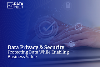 Data Privacy & Security: Protecting Data While Enabling Business Value