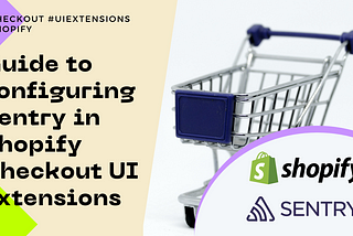 Guide to configuring Sentry in Shopify Checkout UI extensions