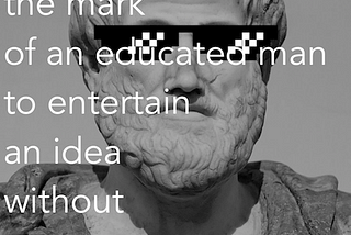 “It is the mark of an educated man to entertain an idea without accepting it”