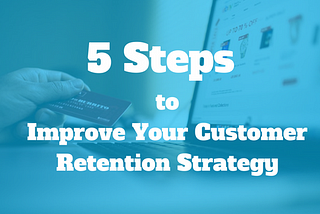 5 Steps to Improve Your Customer Retention Strategy
