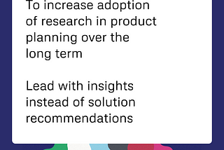 To increase adoptoin of research in product planning over the long term, lead with insights instead of solution recommendations