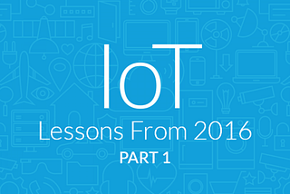 IoT Lessons From 2016 — Part 1