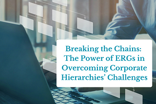 Breaking the Chains: The Power of ERGs in Overcoming Corporate Hierarchies’ Challenges