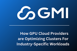 How GPU Cloud Providers are Optimizing Clusters For Industry-Specific Workloads