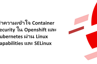 ทำความเข้าใจ Container Security ใน Openshift และ Kubernetes ผ่าน Linux Capabilities และ SELinux