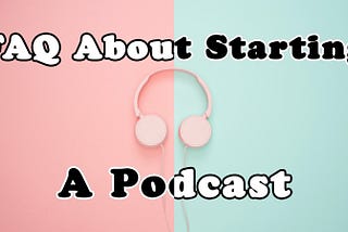 FAQ About Starting A Podcast