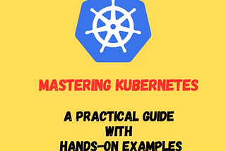 Mastering Kubernetes: A Practical Guide with Hands-On Examples