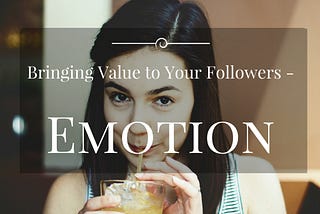 Bringing Value To Your Followers — “Emotion”