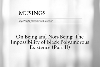 Musings: On Being and Non-Being: The Impossibility of Black Polyamorous Existence (Part II)