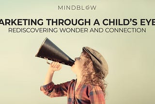 Marketing Through a Child’s Eyes: Rediscovering Wonder and Connection