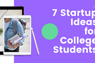 7 STARTUP IDEAS FOR COLLEGE STUDENTS