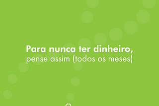 Para nunca ter dinheiro, pense assim (todos os meses)