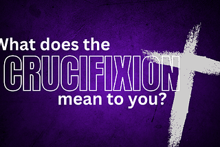 What Does [The Crucifixion] Mean to You?