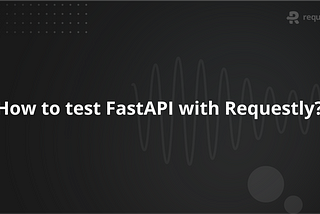 How to Test FastAPI Efficiently with Requestly API Client