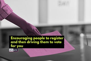 Encouraging people to register and then driving them to vote for you