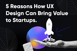 5 Reasons UX Design Bring Value to Startups.
