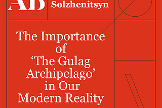 The Importance of Aleksandr Solzhenitsyn’s ‘The Gulag Archipelago’ in Our Modern Reality