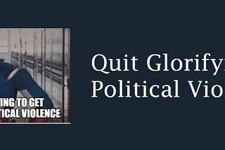 Quit Glorifying Political Violence