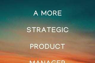 How to be a more strategic product manager