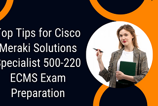 Cisco Meraki Certification 500–220 ECMS Exam: Key Points