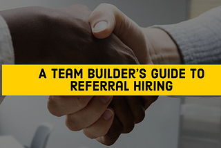 A Team-Builder’s Guide To Referral Hiring