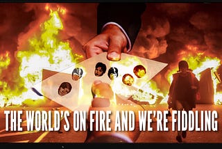 THE WORLD’S ON FIRE AND WE’RE FIDDLING