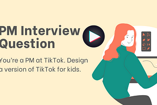 PM Interview Question → You’re a PM at TikTok. Design a version of TikTok for kids.