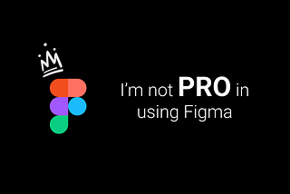 Being a Product Designer Still, I’m not a pro at Figma