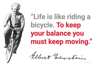 “Life is like riding a bicycle. To keep your balance you must keep moving.”