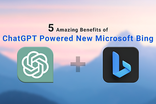 5 Amazing Benefits of ChatGPT Powered New Microsoft Bing