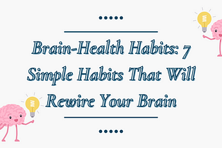 Brain-Health Habits: 7 Simple Habits That Will Rewire Your Brain