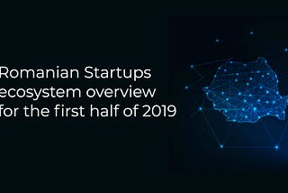 Romanian Startup Ecosystem — overview and news for first half of 2019