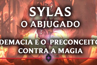 Sylas, O Abjugado — Demacia e o preconceito contra a Magia