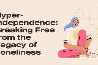 Hyper-Independence: Breaking Free from the Legacy of Loneliness