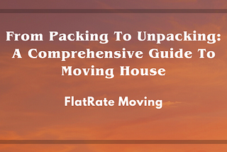 From Packing To Unpacking: A Comprehensive Guide To Moving Houses