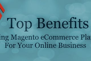 Top Benefits of Using Magento eCommerce Platform For Your Online Business