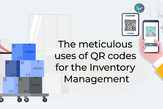 The Meticulous Uses of QR Codes for Inventory Management