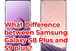 What Difference between Samsung Galaxy S8 Plus and S9 plus?