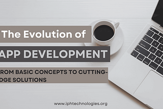 The Evolution of App Development: From Basic Concepts to Cutting-Edge Solutions