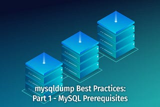 mysqldump Best Practices: Part 1 — MySQL Prerequisites