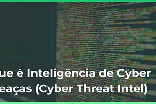 O que é Inteligência de Cyber Ameaças (Cyber Threat Intel)