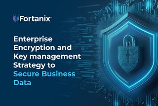 Enterprise Encryption and Key Management Strategy to Secure Business Data