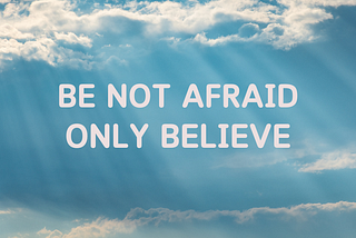 Be Not Afraid, Only Believe