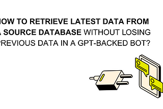How to retrieve latest data from a source database without losing previous data for a GPT-backe bot?