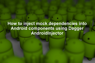 How to inject mock dependencies into Android components using Dagger AndroidInjector
