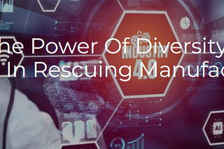 Leveraging The Power Of Diversity: Women’s Vital Role In Rescuing Manufacturing