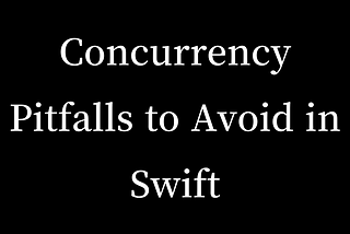 Concurrency Pitfalls to Avoid in Swift: A Comprehensive Guide